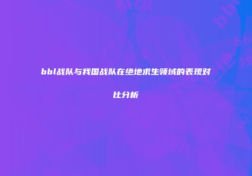 bbl战队与我国战队在绝地求生领域的表现对比分析