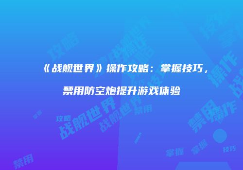《战舰世界》操作攻略：掌握技巧，禁用防空炮提升游戏体验