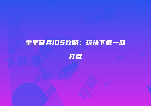 皇室奇兵iOS攻略：玩法下载一网打尽
