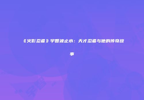 《火影忍者》宇智波止水：天才忍者与他的传奇故事