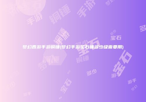 梦幻西游手游铜锤(梦幻手游宝石锤多少级需要用)