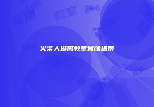 火柴人逃离教室冒险指南