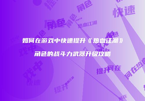 如何在游戏中快速提升《热血江湖》角色的战斗力武器升级攻略