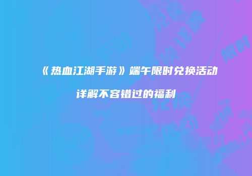 《热血江湖手游》端午限时兑换活动详解不容错过的福利