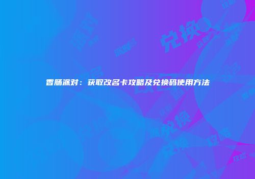 香肠派对：获取改名卡攻略及兑换码使用方法