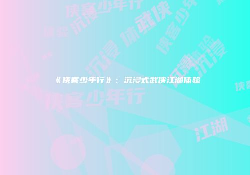 《侠客少年行》：沉浸式武侠江湖体验