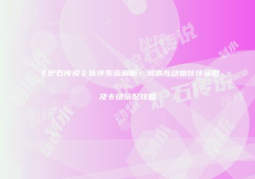 《炉石传说》伙伴系统解析：划水与动物伙伴获取及卡组搭配攻略