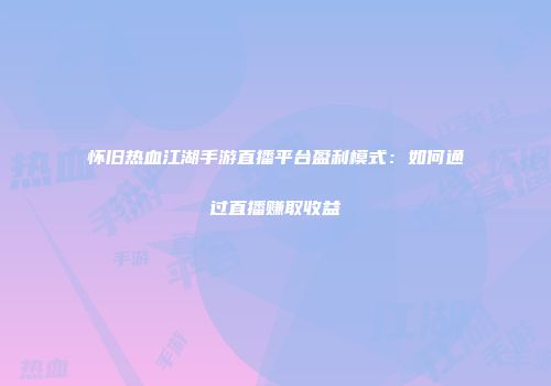 怀旧热血江湖手游直播平台盈利模式：如何通过直播赚取收益