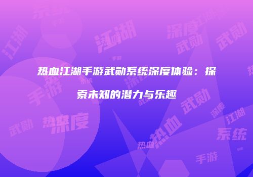 热血江湖手游武勋系统深度体验：探索未知的潜力与乐趣