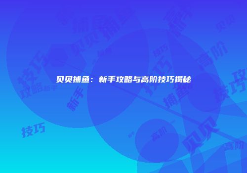 贝贝捕鱼：新手攻略与高阶技巧揭秘