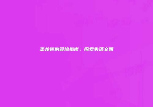 恐龙迷的冒险指南：探索失落文明
