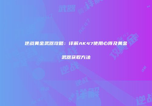 逆战黄金武器攻略：详解AK47使用心得及黄金武器获取方法