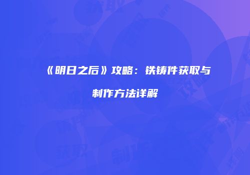 《明日之后》攻略：铁铸件获取与制作方法详解