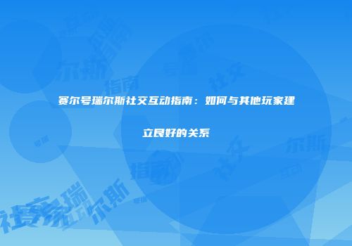 赛尔号瑞尔斯社交互动指南：如何与其他玩家建立良好的关系