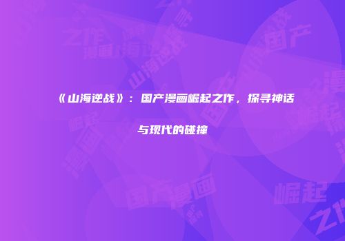 《山海逆战》：国产漫画崛起之作，探寻神话与现代的碰撞