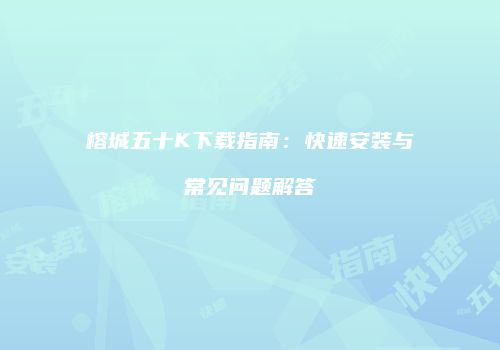 榕城五十K下载指南：快速安装与常见问题解答