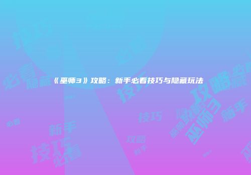 《巫师3》攻略：新手必看技巧与隐藏玩法