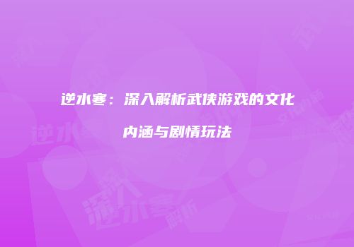 逆水寒：深入解析武侠游戏的文化内涵与剧情玩法