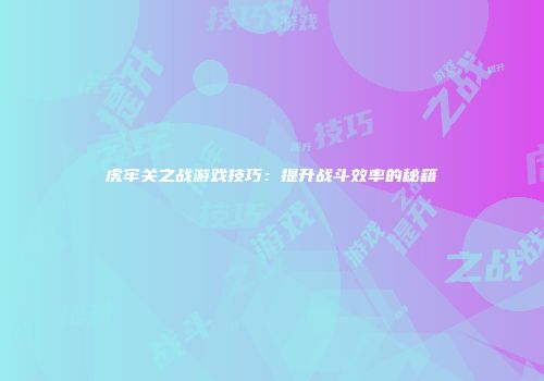 虎牢关之战游戏技巧：提升战斗效率的秘籍