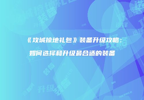 《攻城掠地礼包》装备升级攻略：如何选择和升级最合适的装备