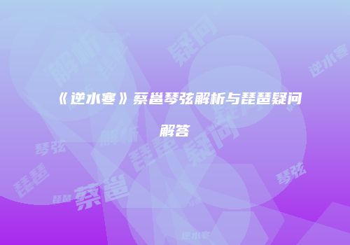《逆水寒》蔡邕琴弦解析与琵琶疑问解答
