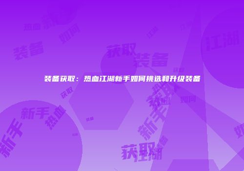 装备获取：热血江湖新手如何挑选和升级装备