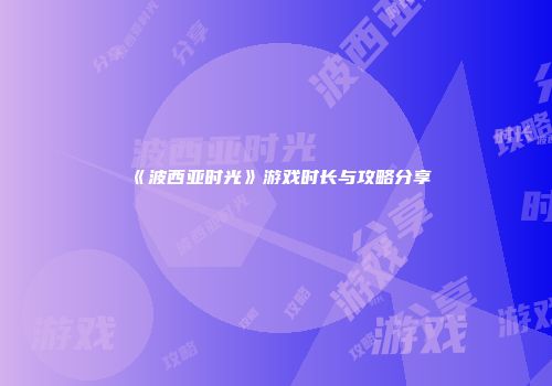 《波西亚时光》游戏时长与攻略分享
