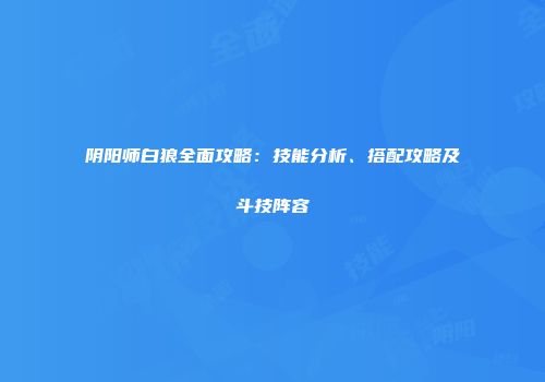 阴阳师白狼全面攻略：技能分析、搭配攻略及斗技阵容