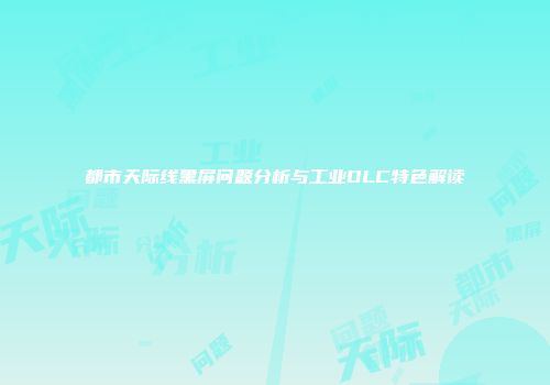 都市天际线黑屏问题分析与工业DLC特色解读