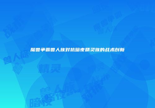 魔兽争霸兽人族对抗暗夜精灵族的战术创新