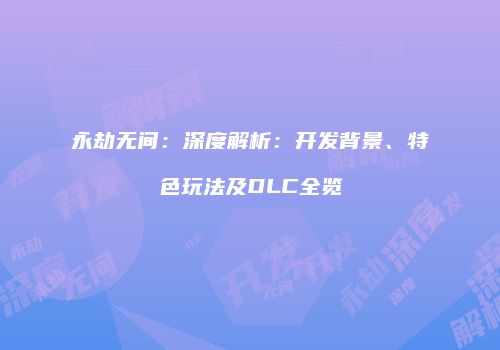 永劫无间：深度解析：开发背景、特色玩法及DLC全览