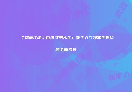 《热血江湖》百级武器大全：新手入门到高手进阶的全面指导