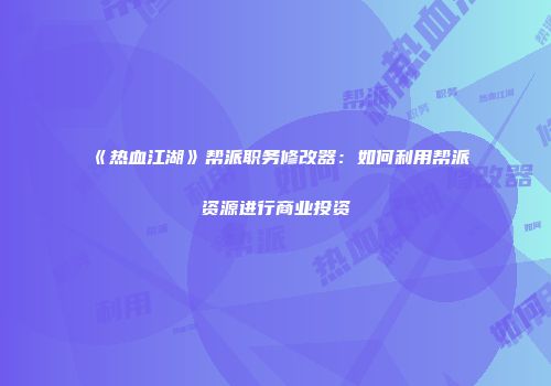 《热血江湖》帮派职务修改器：如何利用帮派资源进行商业投资