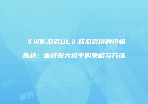 《火影忍者OL》新忍者斑的终极挑战：面对强大对手的策略与方法