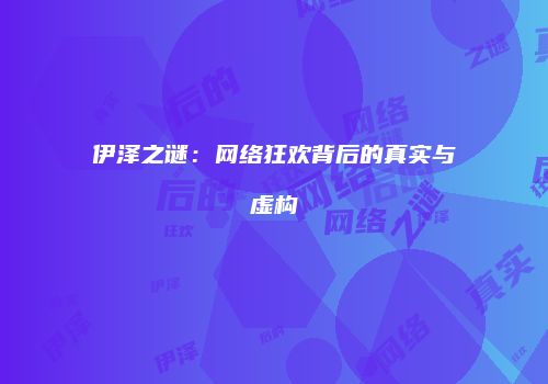 伊泽之谜：网络狂欢背后的真实与虚构
