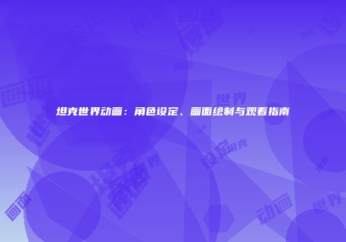 坦克世界动画：角色设定、画面绘制与观看指南
