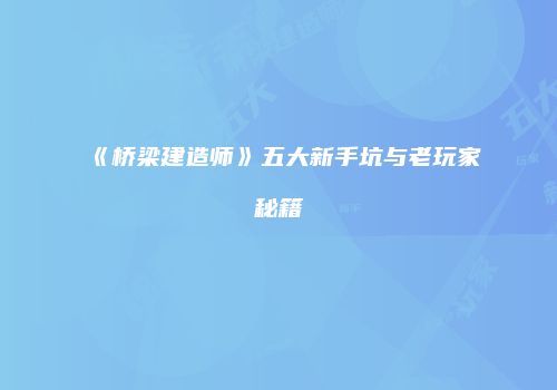 《桥梁建造师》五大新手坑与老玩家秘籍
