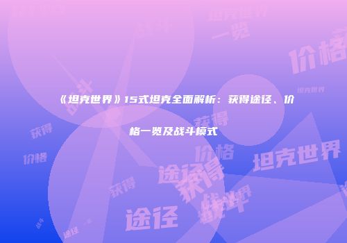 《坦克世界》15式坦克全面解析：获得途径、价格一览及战斗模式