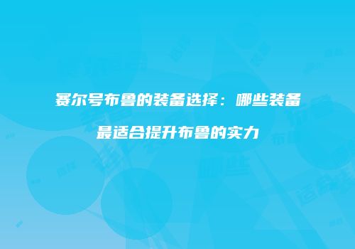 赛尔号布鲁的装备选择：哪些装备最适合提升布鲁的实力