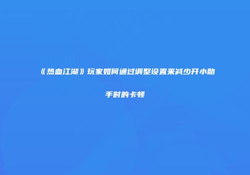 《热血江湖》玩家如何通过调整设置来减少开小助手时的卡顿