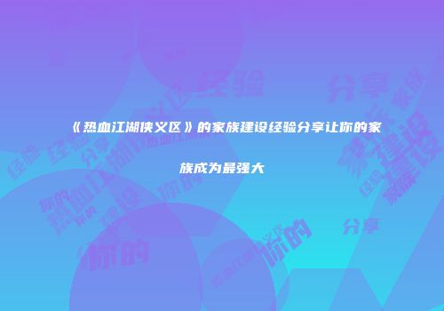 《热血江湖侠义区》的家族建设经验分享让你的家族成为最强大