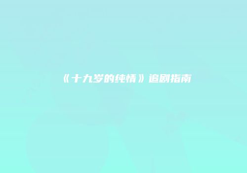 《十九岁的纯情》追剧指南