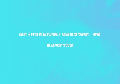 探索《传奇霸业长风版》隐藏地图与副本：解锁更多内容与奖励