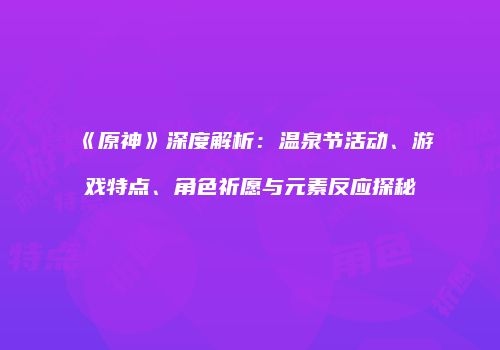《原神》深度解析：温泉节活动、游戏特点、角色祈愿与元素反应探秘