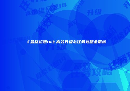 《最终幻想14》高效升级与任务攻略全解析