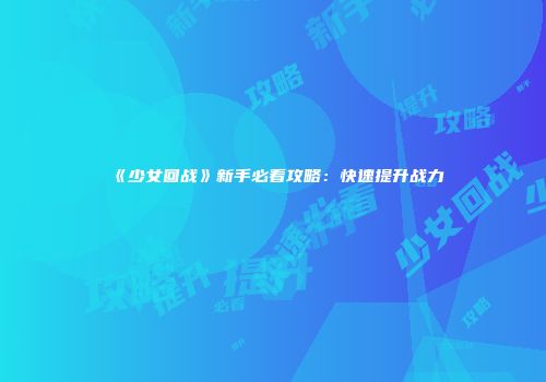 《少女回战》新手必看攻略：快速提升战力