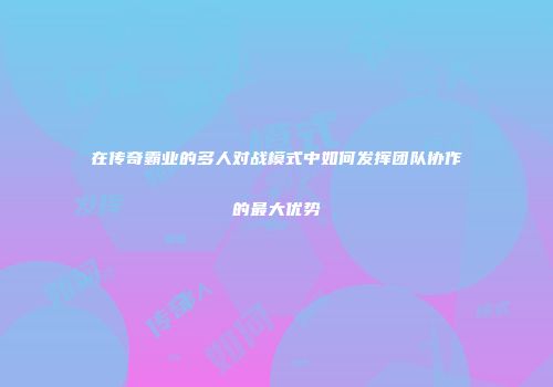 在传奇霸业的多人对战模式中如何发挥团队协作的最大优势