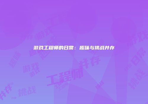 游戏工程师的日常：趣味与挑战并存