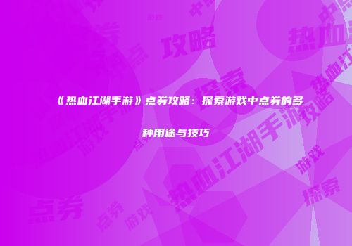 《热血江湖手游》点券攻略：探索游戏中点券的多种用途与技巧