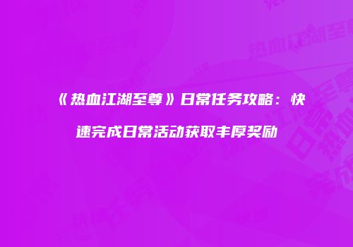 《热血江湖至尊》日常任务攻略：快速完成日常活动获取丰厚奖励